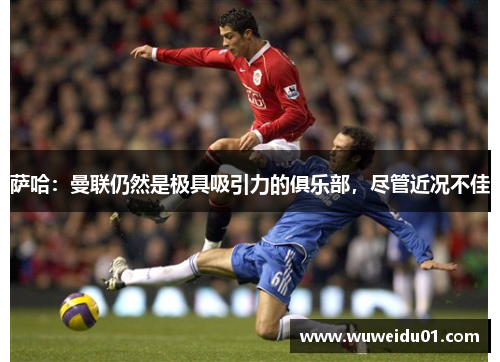 萨哈:曼联仍然是极具吸引力的俱乐部,尽管近况不佳 萨哈:曼联仍然是极具吸引力的俱乐部,尽管近况不佳