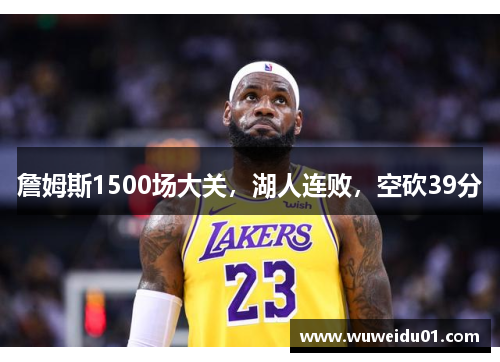 詹姆斯1500场大关,湖人连败,空砍39分 詹姆斯1500场大关,湖人连败,空砍39分
