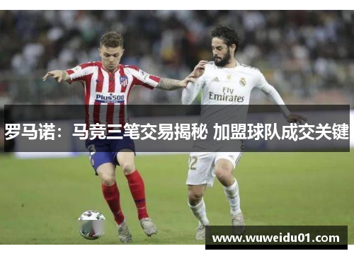 罗马诺：马竞三笔交易揭秘 加盟球队成交关键