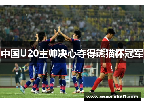 中国U20主帅决心夺得熊猫杯冠军 中国U20主帅决心夺得熊猫杯冠军