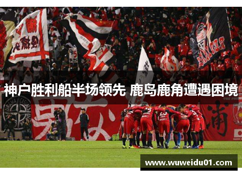 神户胜利船半场领先 鹿岛鹿角遭遇困境