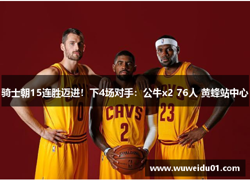 骑士朝15连胜迈进！下4场对手：公牛x2 76人 黄蜂站中心