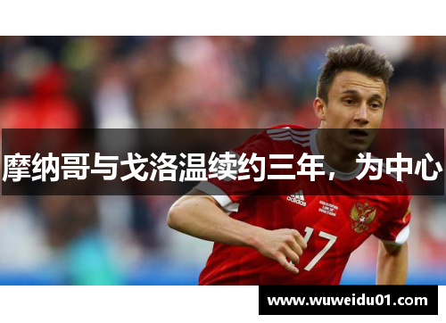 摩纳哥与戈洛温续约三年,为中心 摩纳哥与戈洛温续约三年,为中心